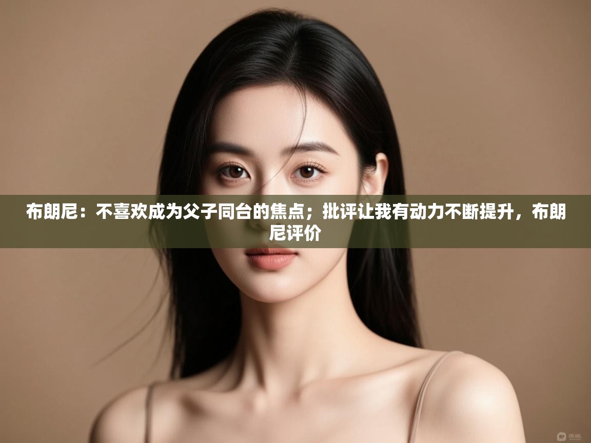 布朗尼：不喜欢成为父子同台的焦点；批评让我有动力不断提升，布朗尼评价  第1张