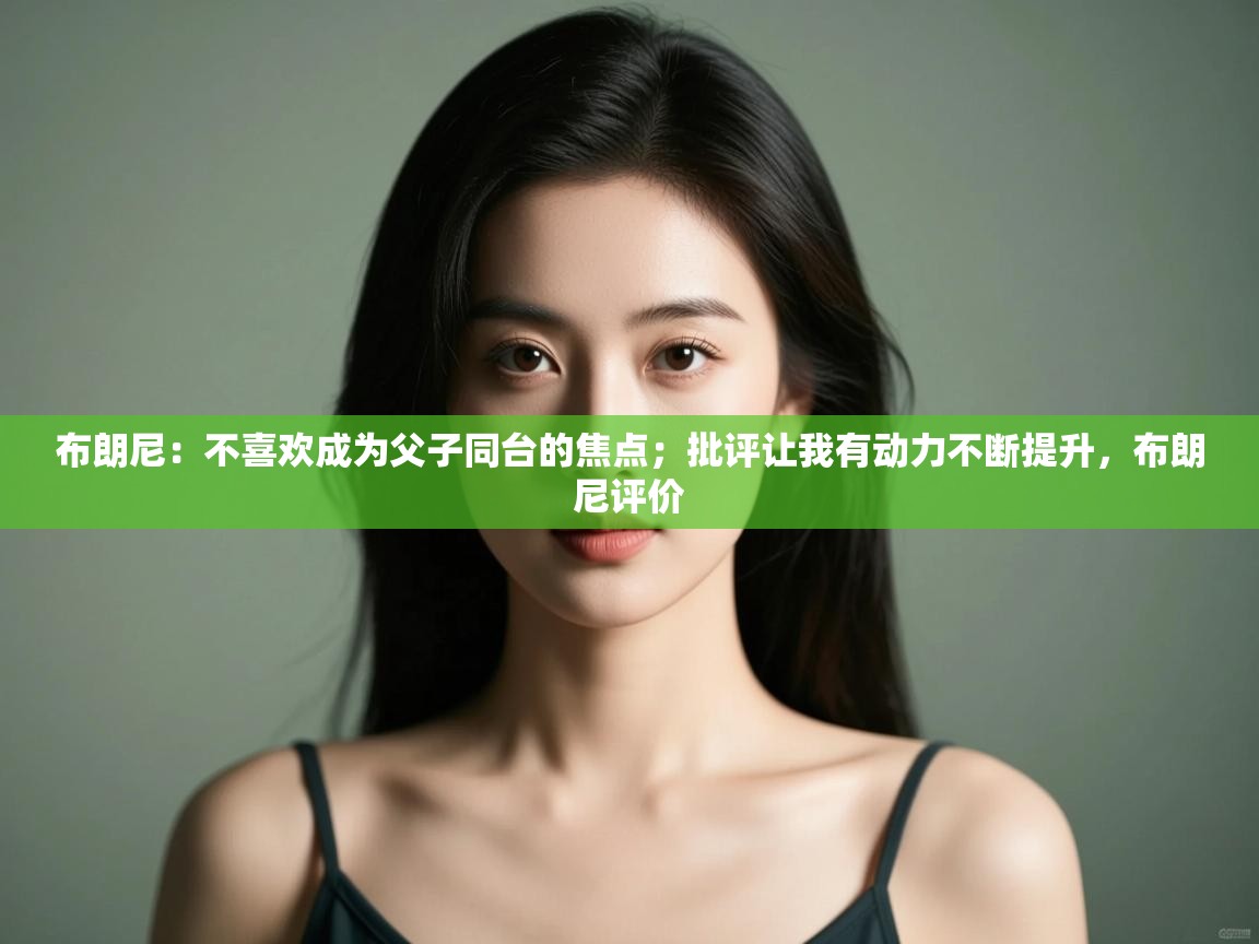 布朗尼：不喜欢成为父子同台的焦点；批评让我有动力不断提升，布朗尼评价  第2张