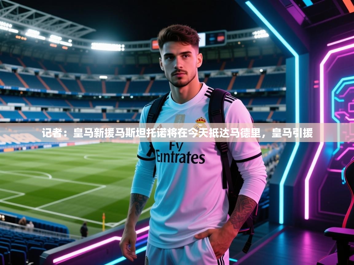 记者：皇马新援马斯坦托诺将在今天抵达马德里，皇马引援  第1张