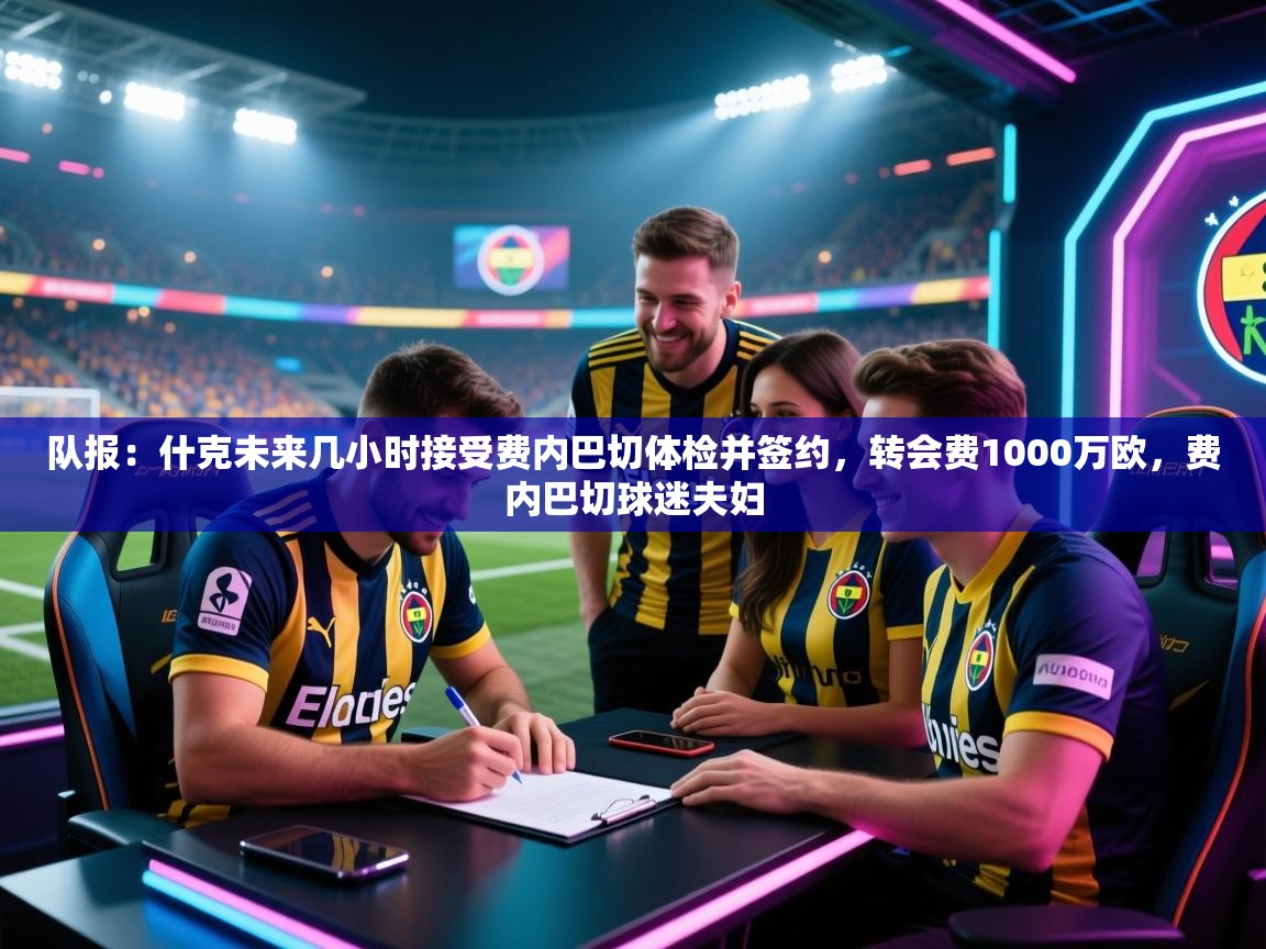 队报：什克未来几小时接受费内巴切体检并签约，转会费1000万欧，费内巴切球迷夫妇  第1张