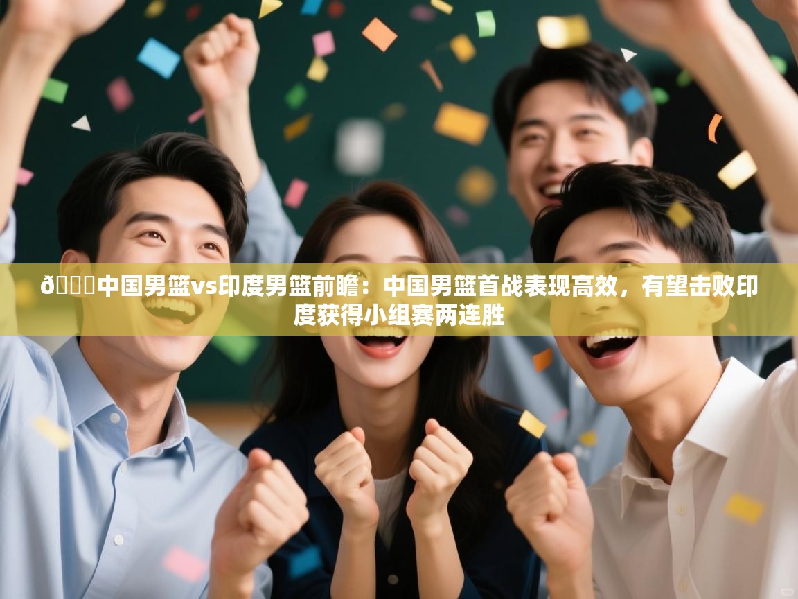 🏀中国男篮vs印度男篮前瞻:中国男篮首战表现高效,有望击败印度获得小组赛两连胜 第1张