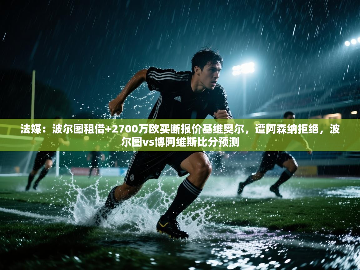 法媒:波尔图租借+2700万欧买断报价基维奥尔,遭阿森纳拒绝,波尔图vs博阿维斯比分预测 第1张