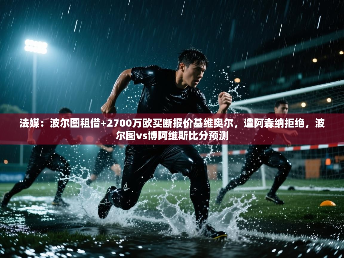 法媒:波尔图租借+2700万欧买断报价基维奥尔,遭阿森纳拒绝,波尔图vs博阿维斯比分预测 第2张