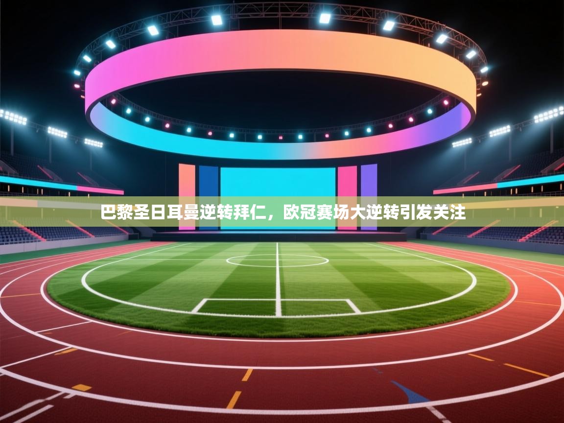 巴黎圣日耳曼逆转拜仁,欧冠赛场大逆转引发关注 第2张