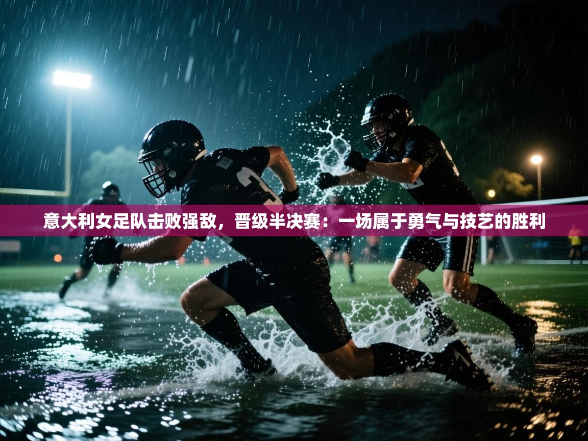 意大利女足队击败强敌，晋级半决赛：一场属于勇气与技艺的胜利  第1张