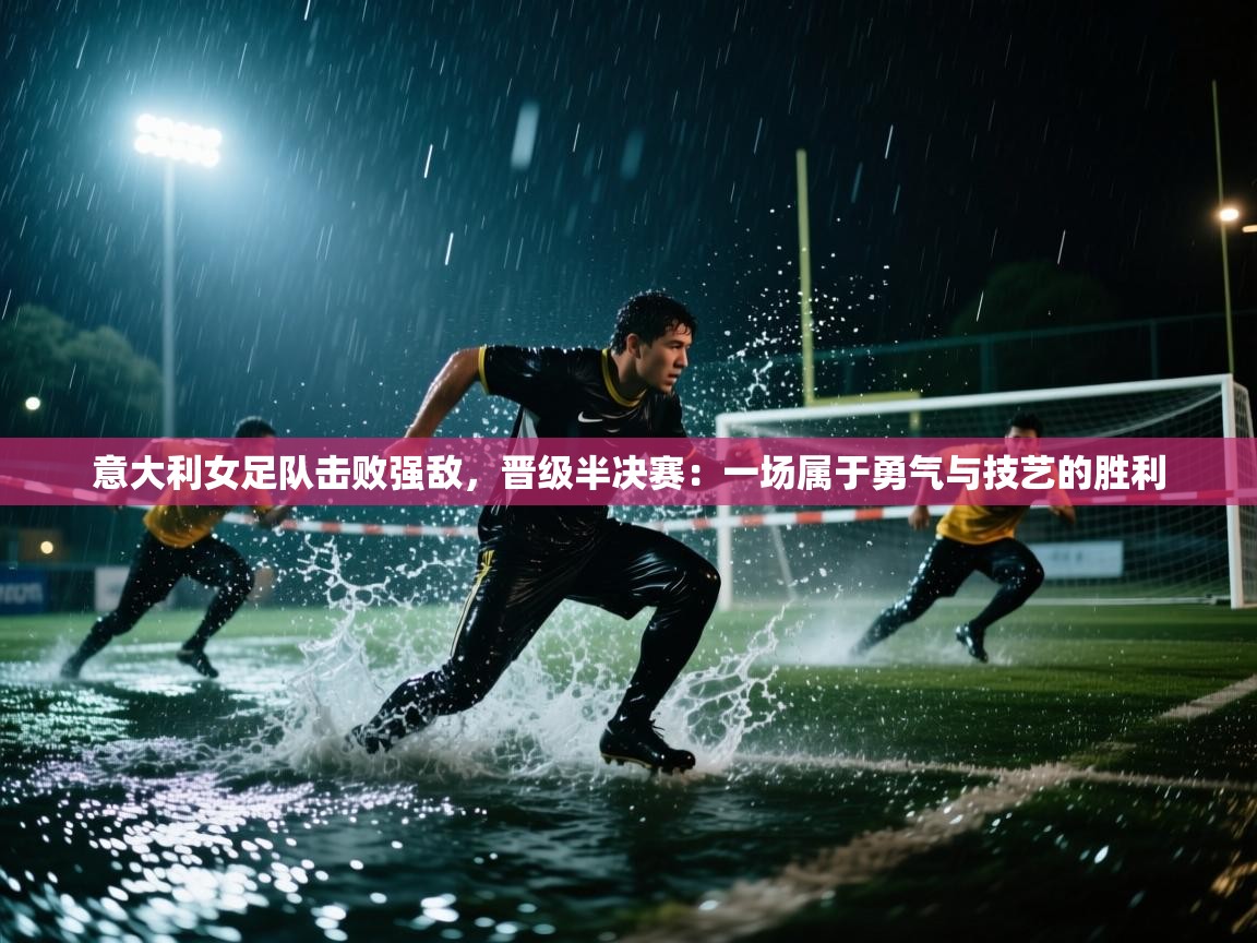 意大利女足队击败强敌，晋级半决赛：一场属于勇气与技艺的胜利  第2张