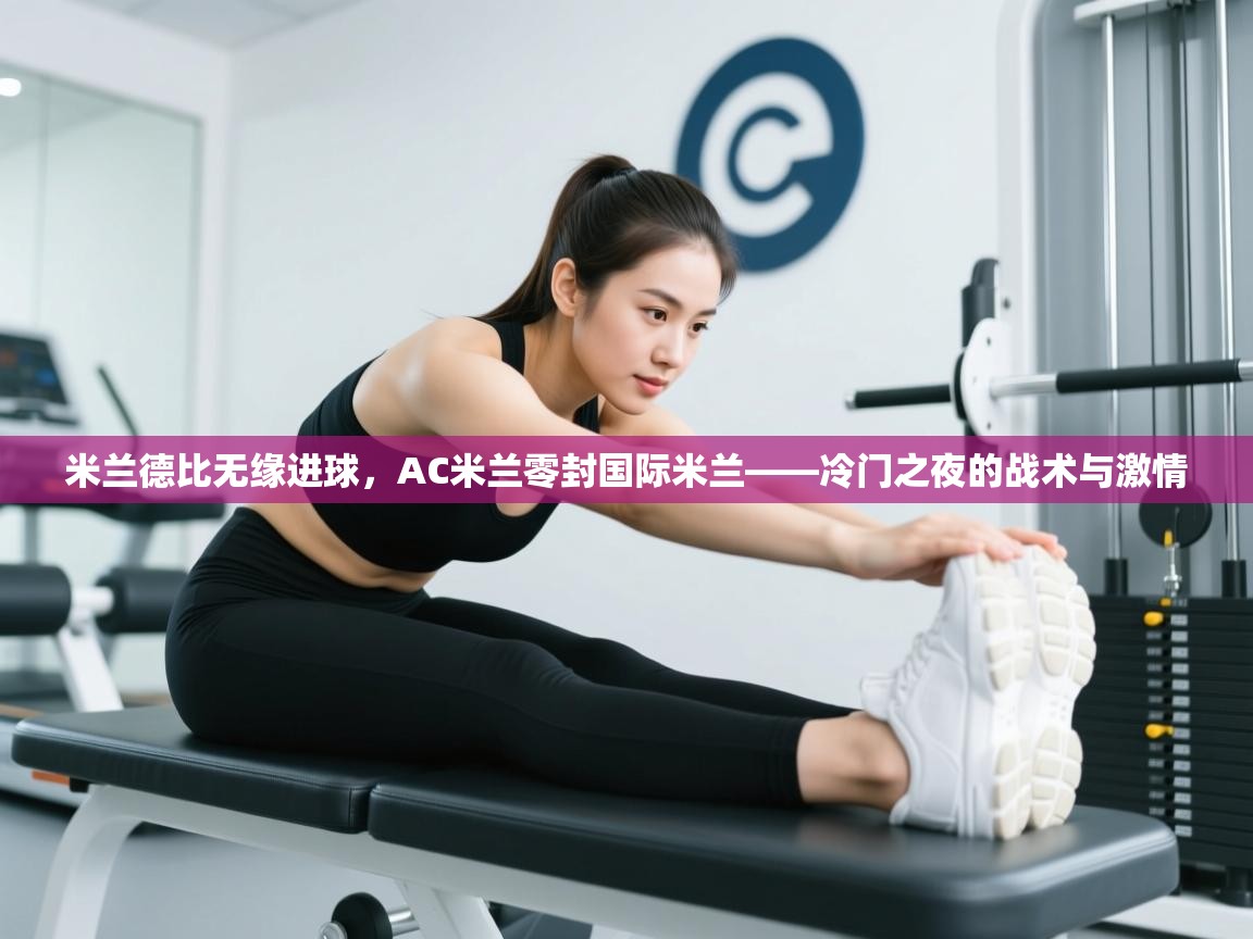 米兰德比无缘进球,AC米兰零封国际米兰——冷门之夜的战术与激情 第2张